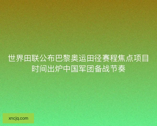 世界田联公布巴黎奥运田径赛程焦点项目时间出炉中国军团备战节奏