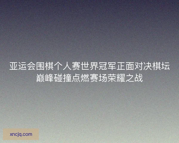 亚运会围棋个人赛世界冠军正面对决棋坛巅峰碰撞点燃赛场荣耀之战