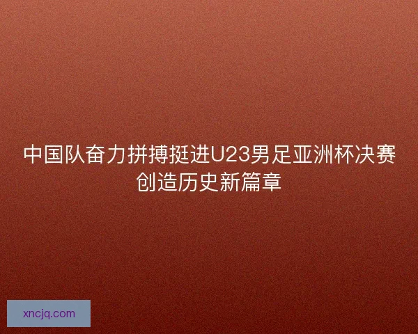 中国队奋力拼搏挺进U23男足亚洲杯决赛创造历史新篇章