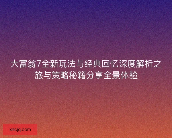 大富翁7全新玩法与经典回忆深度解析之旅与策略秘籍分享全景体验