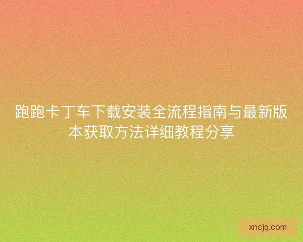 跑跑卡丁车下载安装全流程指南与最新版本获取方法详细教程分享