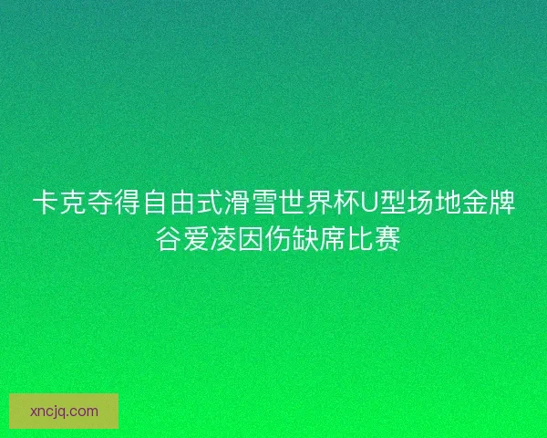 卡克夺得自由式滑雪世界杯U型场地金牌 谷爱凌因伤缺席比赛