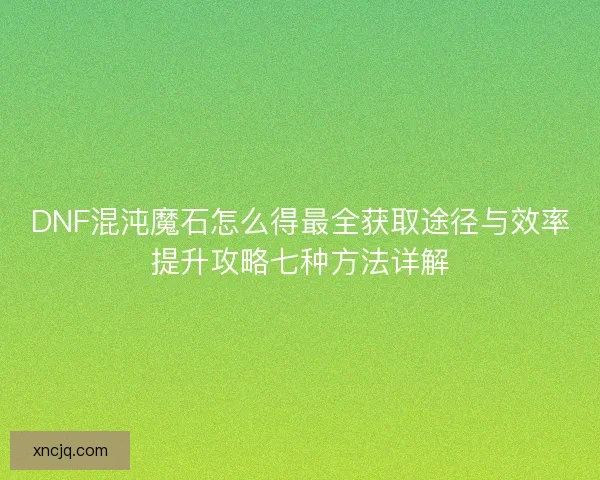 DNF混沌魔石怎么得最全获取途径与效率提升攻略七种方法详解